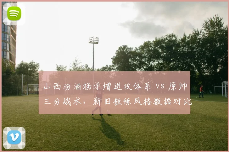 山西汾酒杨学增进攻体系 vs 原帅三分战术，新旧教练风格数据对比