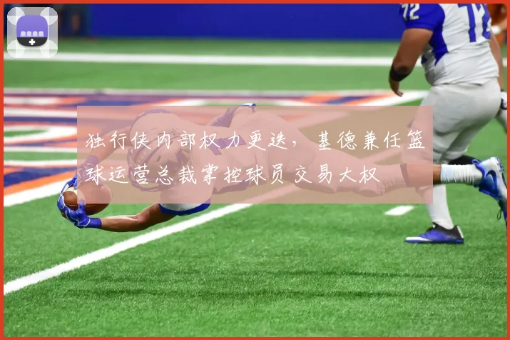 独行侠内部权力更迭，基德兼任篮球运营总裁掌控球员交易大权