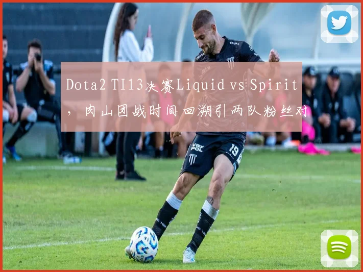 Dota2 TI13决赛Liquid vs Spirit，肉山团战时间回溯引两队粉丝对骂