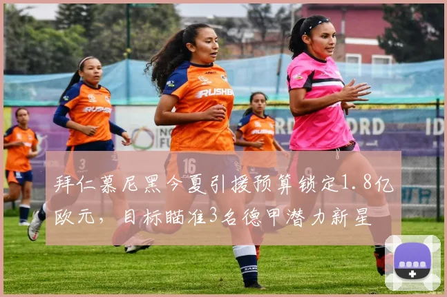 拜仁慕尼黑今夏引援预算锁定1.8亿欧元，目标瞄准3名德甲潜力新星