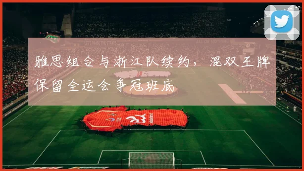 雅思组合与浙江队续约，混双王牌保留全运会争冠班底