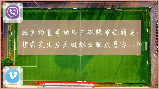 掘金约基奇场均三双频率创新高，穆雷复出后关键球分配成悬念__br_