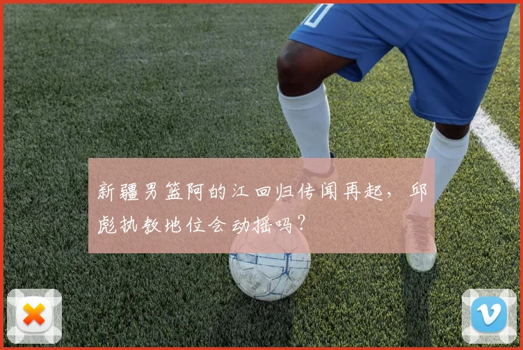 新疆男篮阿的江回归传闻再起，邱彪执教地位会动摇吗？