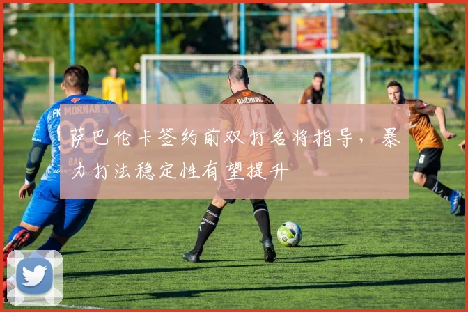 萨巴伦卡签约前双打名将指导，暴力打法稳定性有望提升