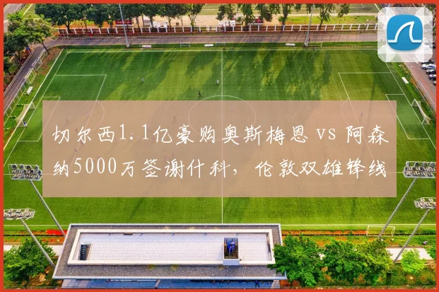 切尔西1.1亿豪购奥斯梅恩 vs 阿森纳5000万签谢什科，伦敦双雄锋线引援思路迥异